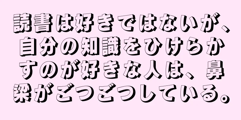 読書は好きではないが、自分の知識をひけらかすのが好きな人は、鼻梁がごつごつしている。