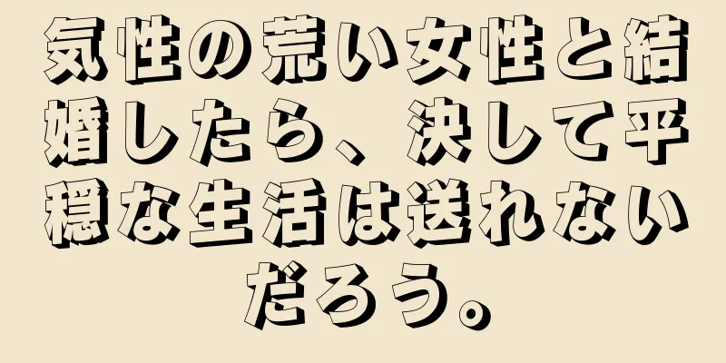 気性の荒い女性と結婚したら、決して平穏な生活は送れないだろう。