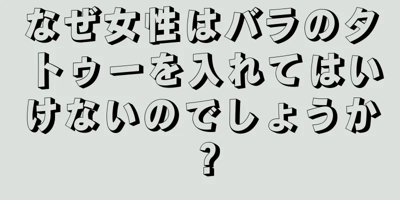 なぜ女性はバラのタトゥーを入れてはいけないのでしょうか？