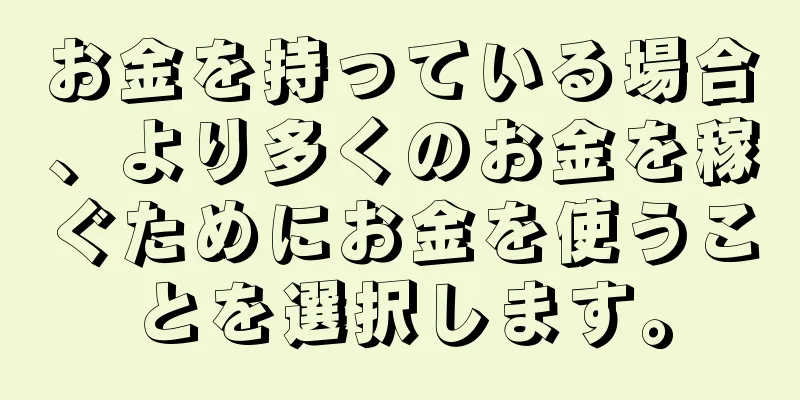 お金を持っている場合、より多くのお金を稼ぐためにお金を使うことを選択します。