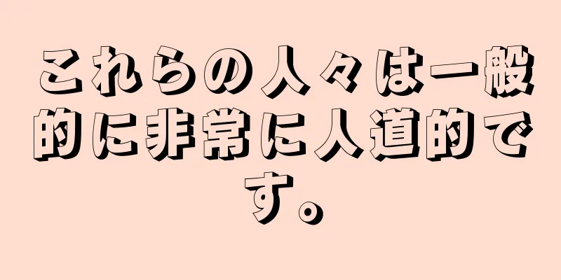 これらの人々は一般的に非常に人道的です。