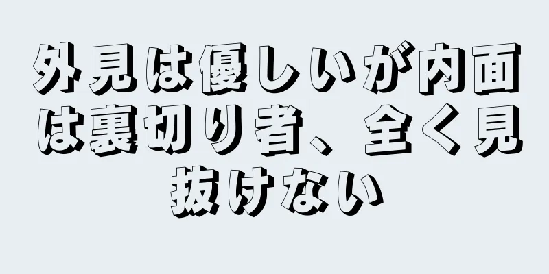 外見は優しいが内面は裏切り者、全く見抜けない