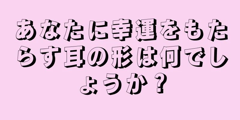 あなたに幸運をもたらす耳の形は何でしょうか？