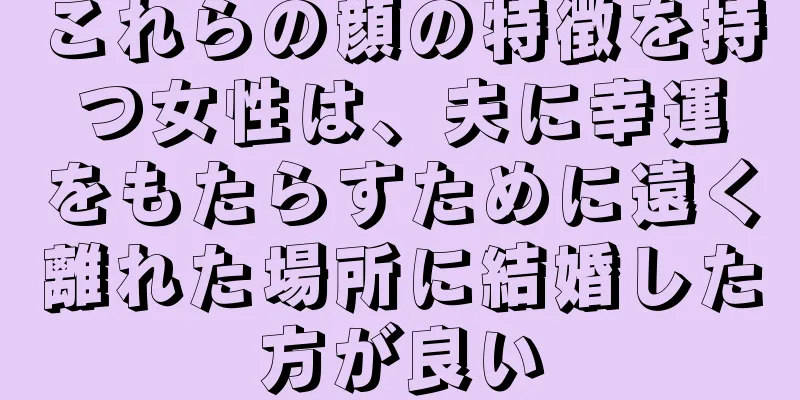 これらの顔の特徴を持つ女性は、夫に幸運をもたらすために遠く離れた場所に結婚した方が良い