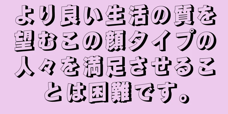 より良い生活の質を望むこの顔タイプの人々を満足させることは困難です。