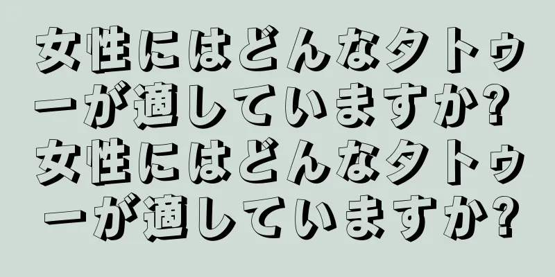 女性にはどんなタトゥーが適していますか? 女性にはどんなタトゥーが適していますか?