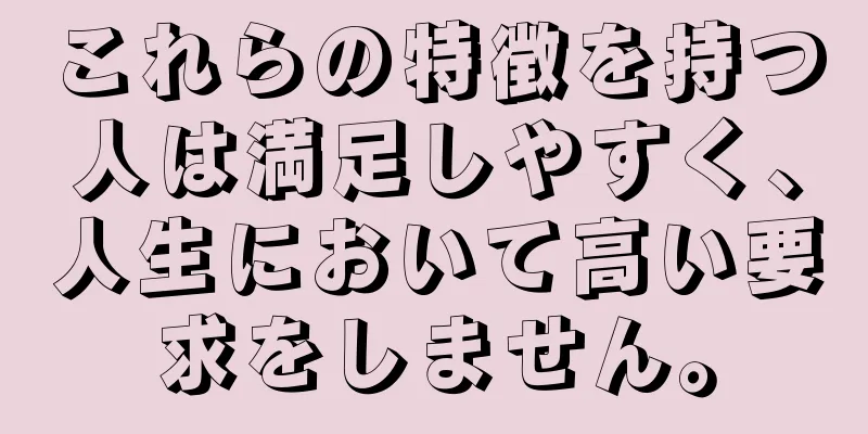 これらの特徴を持つ人は満足しやすく、人生において高い要求をしません。