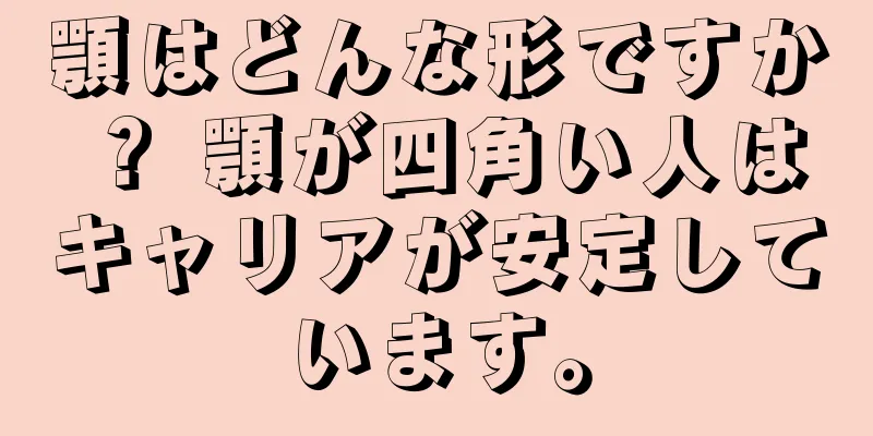 顎はどんな形ですか？ 顎が四角い人はキャリアが安定しています。