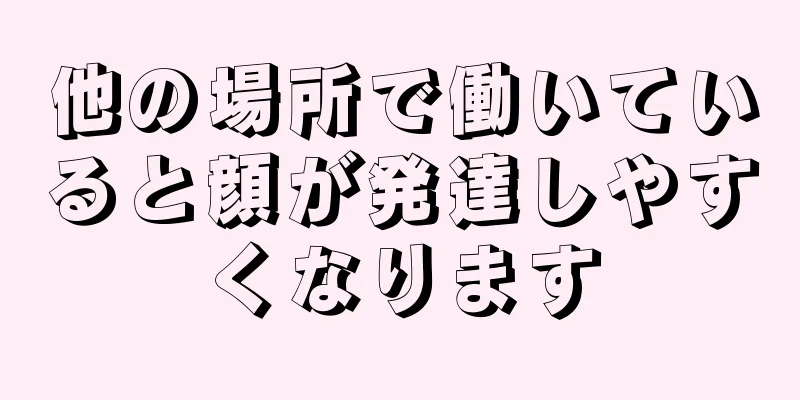 他の場所で働いていると顔が発達しやすくなります