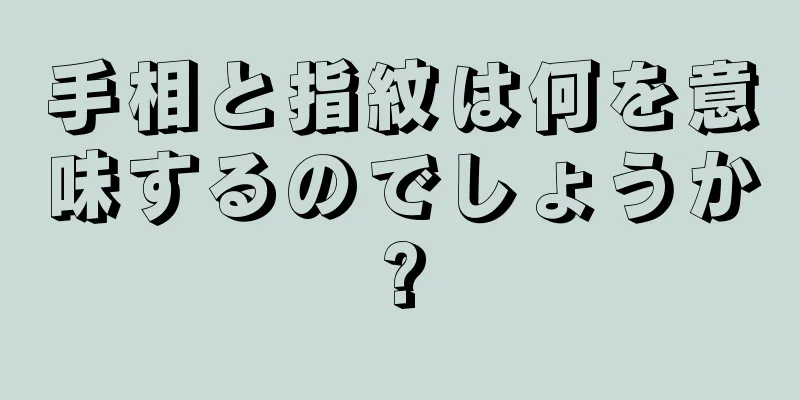 手相と指紋は何を意味するのでしょうか?