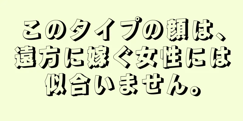 このタイプの顔は、遠方に嫁ぐ女性には似合いません。