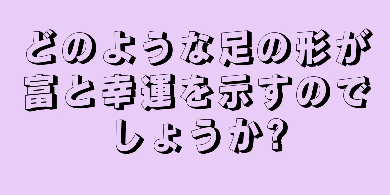 どのような足の形が富と幸運を示すのでしょうか?