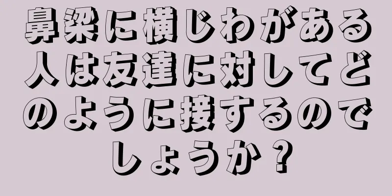 鼻梁に横じわがある人は友達に対してどのように接するのでしょうか？