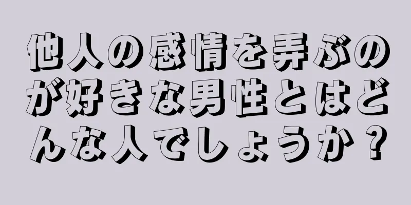 他人の感情を弄ぶのが好きな男性とはどんな人でしょうか？