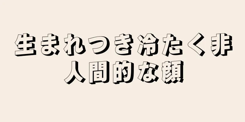 生まれつき冷たく非人間的な顔