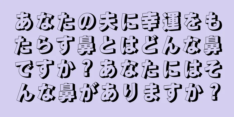 あなたの夫に幸運をもたらす鼻とはどんな鼻ですか？あなたにはそんな鼻がありますか？