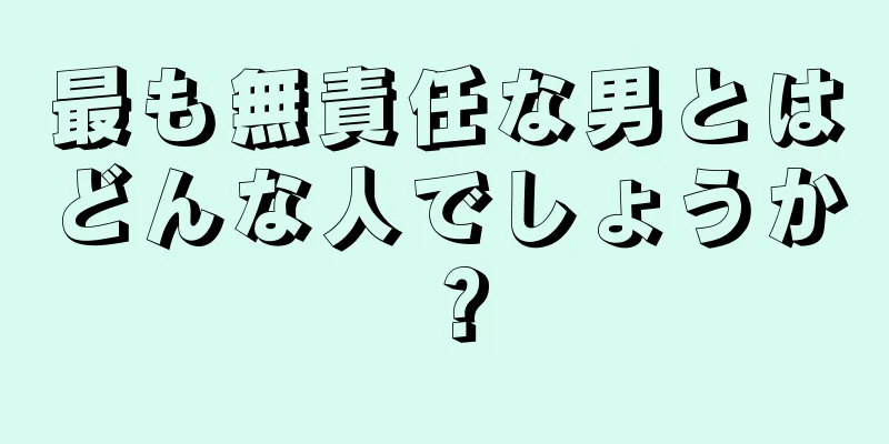 最も無責任な男とはどんな人でしょうか？