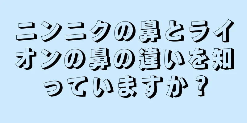 ニンニクの鼻とライオンの鼻の違いを知っていますか？