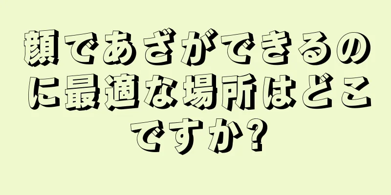 顔であざができるのに最適な場所はどこですか?