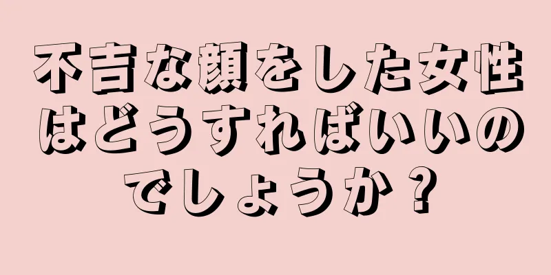 不吉な顔をした女性はどうすればいいのでしょうか？