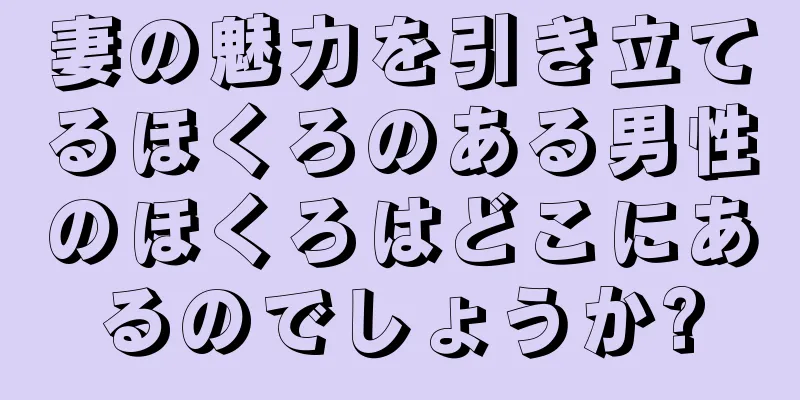 妻の魅力を引き立てるほくろのある男性のほくろはどこにあるのでしょうか?