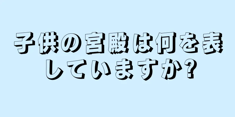 子供の宮殿は何を表していますか?