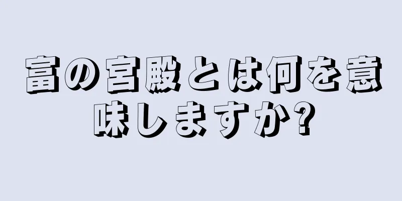 富の宮殿とは何を意味しますか?