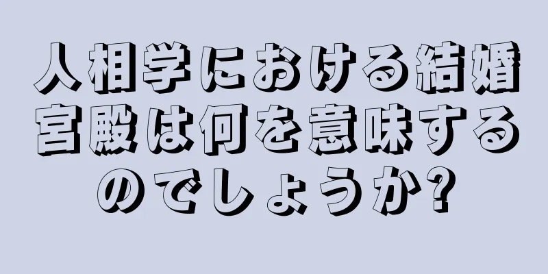 人相学における結婚宮殿は何を意味するのでしょうか?