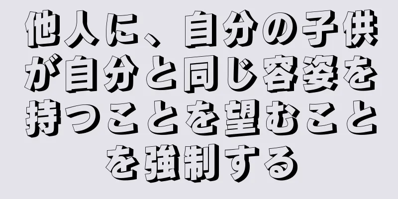 他人に、自分の子供が自分と同じ容姿を持つことを望むことを強制する