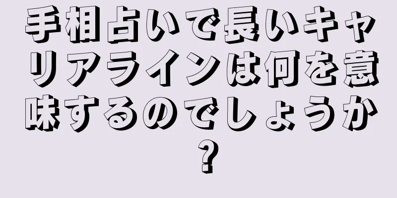 手相占いで長いキャリアラインは何を意味するのでしょうか？