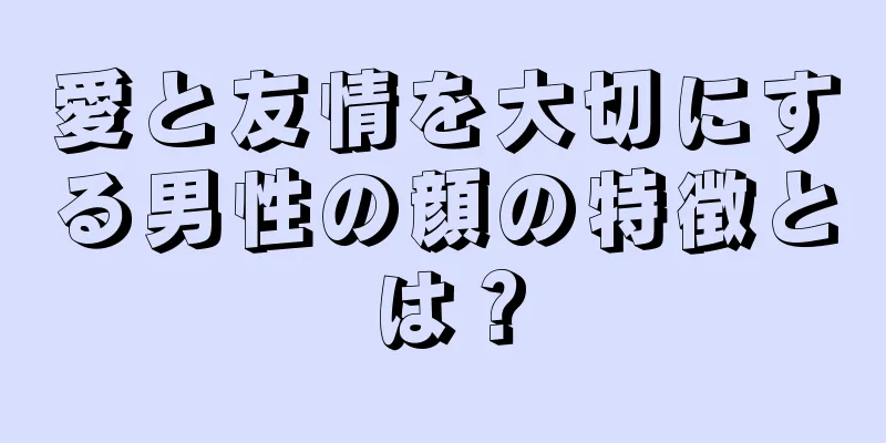 愛と友情を大切にする男性の顔の特徴とは？