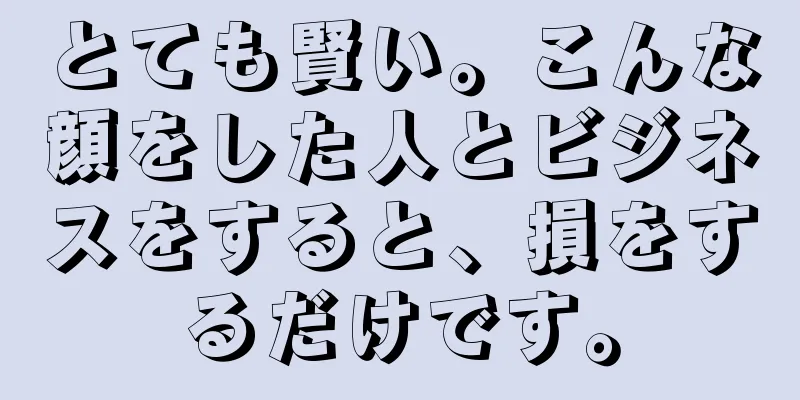 とても賢い。こんな顔をした人とビジネスをすると、損をするだけです。