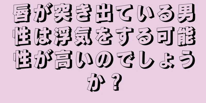 唇が突き出ている男性は浮気をする可能性が高いのでしょうか？