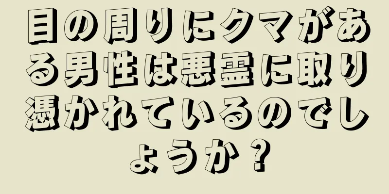 目の周りにクマがある男性は悪霊に取り憑かれているのでしょうか？