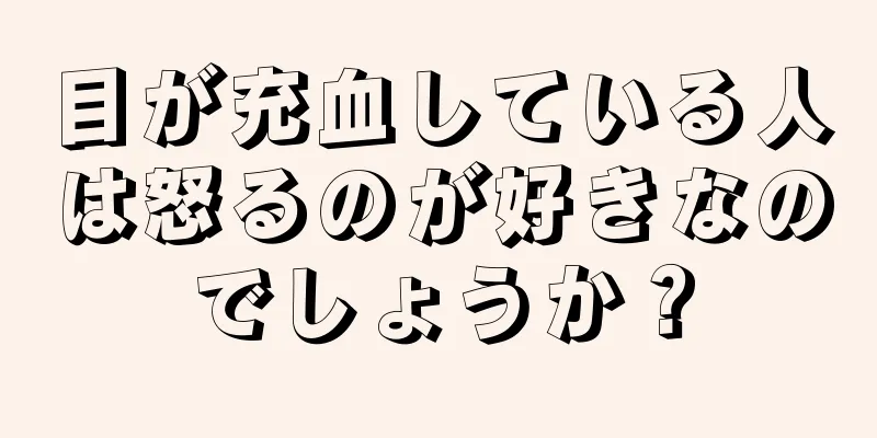 目が充血している人は怒るのが好きなのでしょうか？