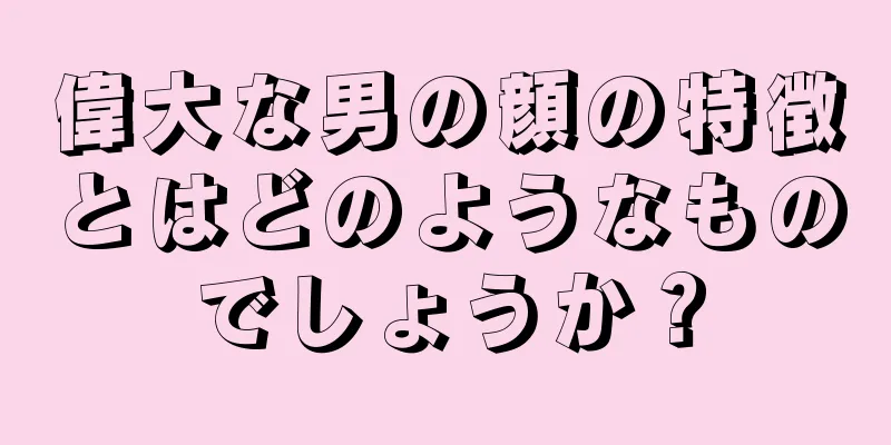 偉大な男の顔の特徴とはどのようなものでしょうか？