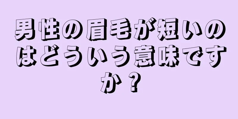 男性の眉毛が短いのはどういう意味ですか？