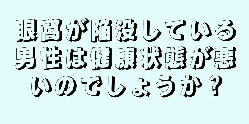 眼窩が陥没している男性は健康状態が悪いのでしょうか？