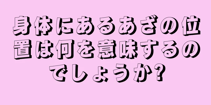 身体にあるあざの位置は何を意味するのでしょうか?