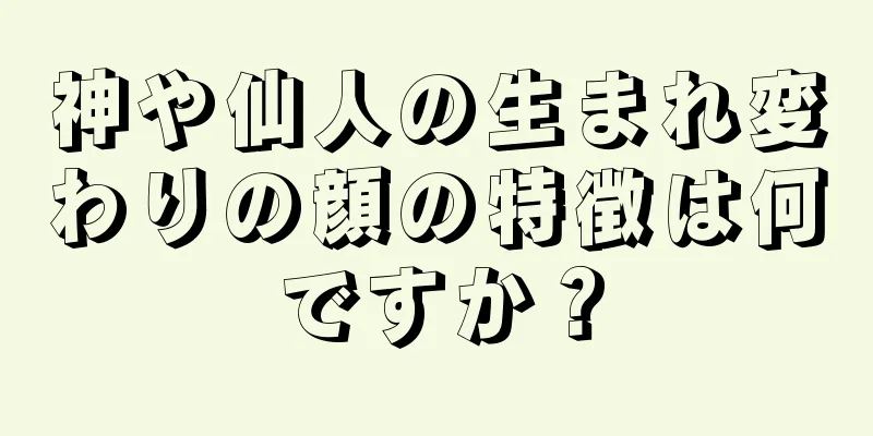 神や仙人の生まれ変わりの顔の特徴は何ですか？