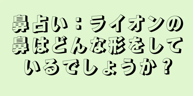 鼻占い：ライオンの鼻はどんな形をしているでしょうか？