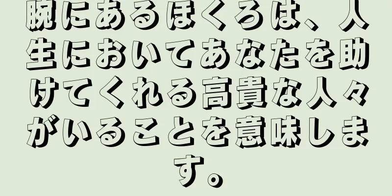 腕にあるほくろは、人生においてあなたを助けてくれる高貴な人々がいることを意味します。