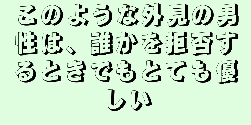 このような外見の男性は、誰かを拒否するときでもとても優しい