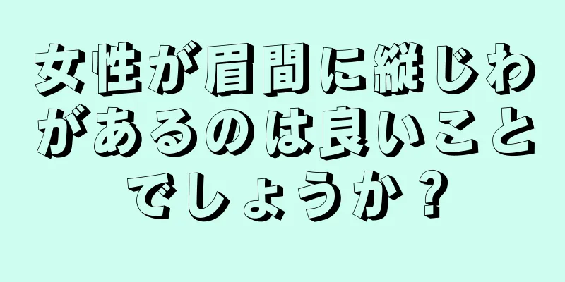 女性が眉間に縦じわがあるのは良いことでしょうか？