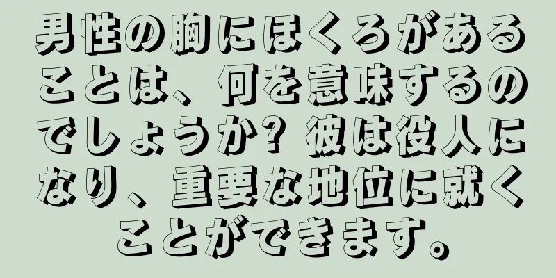 男性の胸にほくろがあることは、何を意味するのでしょうか? 彼は役人になり、重要な地位に就くことができます。