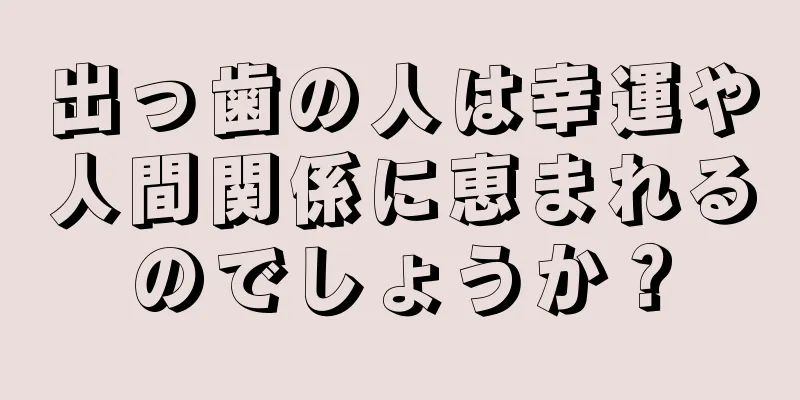 出っ歯の人は幸運や人間関係に恵まれるのでしょうか？