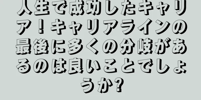 人生で成功したキャリア！キャリアラインの最後に多くの分岐があるのは良いことでしょうか?