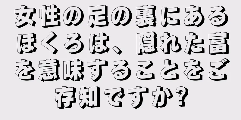 女性の足の裏にあるほくろは、隠れた富を意味することをご存知ですか?