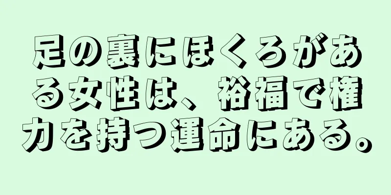 足の裏にほくろがある女性は、裕福で権力を持つ運命にある。