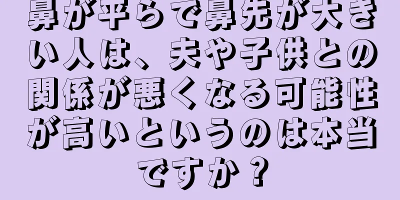 鼻が平らで鼻先が大きい人は、夫や子供との関係が悪くなる可能性が高いというのは本当ですか？